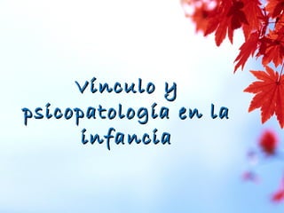 Vínculo yVínculo y
psicopatología en lapsicopatología en la
infanciainfancia
 