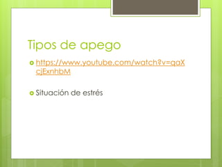 Tipos de apego
 https://www.youtube.com/watch?v=qaX
cjExnhbM
 Situación de estrés
 
