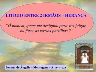 LITÍGIO ENTRE 2 IRMÃOS – HERANÇA  “ Ó homem, quem me designou para vos julgar,  ou fazer as vossas partilhas ?” Joanna de Ângelis – Mensagem  - A  Avareza 