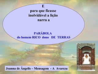 E  para que ficasse  inolvidável a lição  narra a PARÁBOLA  do homem RICO  dono  DE  TERRAS Joanna de Ângelis – Mensagem  - A  Avareza 