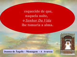 ...  esquecido de que,  naquela noite,  o  Senhor Da Vida   lhe tomaria a alma. Joanna de Ângelis – Mensagem  - A  Avareza 