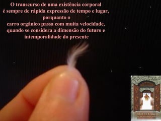 Joanna de Ângelis – Mensagem  - A  Avareza O transcurso de uma existência corporal  é sempre de rápida expressão de tempo e lugar,   porquanto o carro orgânico passa com muita velocidade,  quando se considera a dimensão do futuro e  intemporalidade do presente 