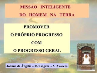 MISSÃO  INTELIGENTE  DO  HOMEM  NA  TERRA PROMOVER  O PRÓPRIO PROGRESSO  COM  O PROGRESSO GERAL Joanna de Ângelis – Mensagem  - A  Avareza 