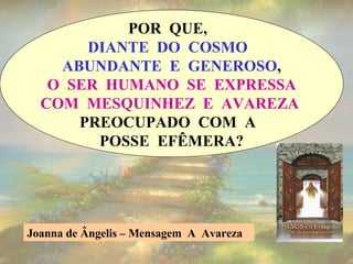 POR  QUE,  DIANTE  DO  COSMO  ABUNDANTE  E  GENEROSO , O  SER  HUMANO  SE  EXPRESSA COM  MESQUINHEZ  E  AVAREZA   PREOCUPADO  COM  A  POSSE  EFÊMERA? Joanna de Ângelis – Mensagem  A  Avareza  