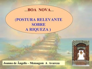 ... BOA  NOVA ... ( POSTURA RELEVANTE  SOBRE  A RIQUEZA )   Joanna de Ângelis – Mensagem  A  Avareza  