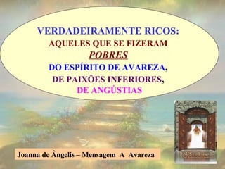 VERDADEIRAMENTE RICOS:  AQUELES QUE SE FIZERAM   POBRES   DO ESPÍRITO DE AVAREZA ,  DE PAIXÕES INFERIORES ,  DE ANGÚSTIAS Joanna de Ângelis – Mensagem  A  Avareza   