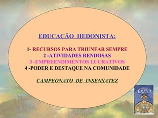 EDUCAÇÃO  HEDONISTA: 1-  RECURSOS PARA TRIUNFAR SEMPRE 2 -ATIVIDADES RENDOSAS 3 -EMPREENDIMENTOS LUCRATIVOS 4 -PODER E DESTAQUE NA COMUNIDADE CAMPEONATO  DE  INSENSATEZ 