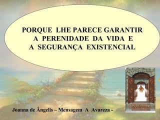 PORQUE  LHE PARECE GARANTIR A  PERENIDADE  DA  VIDA  E A  SEGURANÇA  EXISTENCIAL Joanna de Ângelis – Mensagem  A  Avareza -   