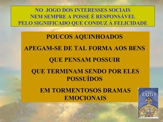 POUCOS AQUINHOADOS  APEGAM-SE DE TAL FORMA AOS BENS  QUE PENSAM POSSUIR  QUE TERMINAM SENDO POR ELES POSSUÍDOS  EM TORMENTOSOS DRAMAS EMOCIONAIS NO  JOGO DOS INTERESSES SOCIAIS NEM SEMPRE A POSSE É RESPONSÁVEL  PELO SIGNIFICADO QUE CONDUZ À FELICIDADE 