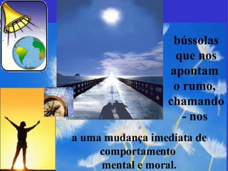 bússolas que nos apontam  o rumo,  chamando- nos   a uma mudança imediata de comportamento  mental e moral. 