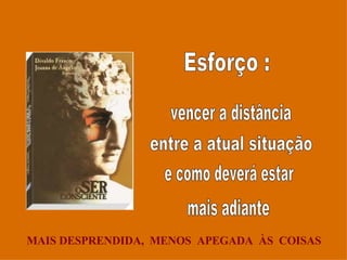 Esforço : vencer a distância  entre a atual situação e como deverá estar mais adiante MAIS DESPRENDIDA,  MENOS  APEGADA  ÀS  COISAS 