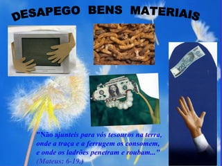 DESAPEGO  BENS  MATERIAIS "Não a junteis para vós tesouros na terra,  onde a traça e a ferrugem os consomem,  e onde os ladrões penetram e roubam..."  (Mateus: 6-19.) 