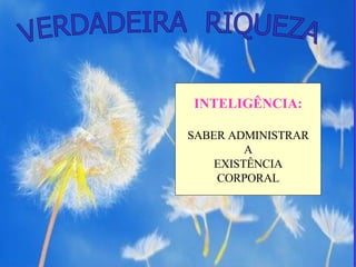VERDADEIRA  RIQUEZA INTELIGÊNCIA: SABER ADMINISTRAR A EXISTÊNCIA CORPORAL 