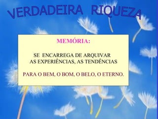 VERDADEIRA  RIQUEZA MEMÓRIA: SE  ENCARREGA DE ARQUIVAR  AS EXPERIÊNCIAS, AS TENDÊNCIAS PARA O BEM, O BOM, O BELO, O ETERNO. 