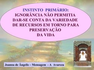 INSTINTO  PRIMÁRIO: IGNORÂNCIA NÃO PERMITIA  DAR-SE CONTA DA VARIEDADE  DE RECURSOS EM TORNO PARA PRESERVAÇÃO  DA VIDA Joanna de Ângelis – Mensagem  - A  Avareza 