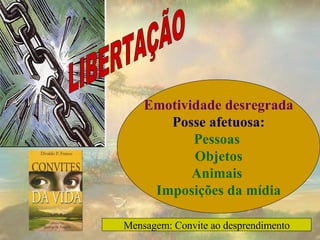 Emotividade desregrada Posse afetuosa: Pessoas  Objetos Animais  Imposições da mídia LIBERTAÇÃO Mensagem: Convite ao desprendimento 
