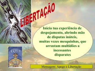 Inicia tua experiência de  despojamento, abrindo mão de disputas inúteis,  muitas vezes mesquinhas, que arrastam multidões a incessantes  disparates LIBERTAÇÃO Mensagem: Apego e Libertação 