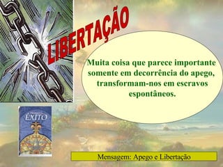 Muita coisa que parece importante  somente em decorrência do apego,  transformam-nos em escravos espontâneos. LIBERTAÇÃO Mensagem: Apego e Libertação 