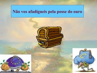 Não vos afadigueis pela posse do ouro 