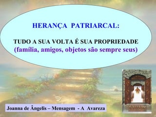HERANÇA  PATRIARCAL: TUDO A SUA VOLTA É SUA PROPRIEDADE (família, amigos, objetos são sempre seus) Joanna de Ângelis – Mensagem  - A  Avareza 