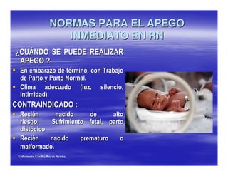 NORMAS PARA EL APEGO
                          INMEDIATO EN RN
 8 K = O1 G 6 0                  $= G          F 4 :P 4 F
   4$ 5 6 >
                       7             .             ;
        $              $         1        #
   K                                     / 7
                  ,#
K 6 1 ; F4 :1 G :K 4 G 6 -
   F         .
            + -            0 "                 "

   F         .
         "                 #
  Enfermera Cecilia Reyes Acuña
 