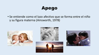 Apego
• Se entiende como el lazo afectivo que se forma entre el niño
y su figura materna (Ainsworth, 1978)
 
