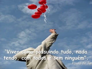 “Viver como possuindo tudo, nada
tendo, com todos e sem ninguém".
Paulo de Tar
 