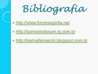 Bibliografia
 http://www.forumespirita.net
 http://somostodosum.ig.com.br
 http://karinafainascki.blogspot.com.br
 