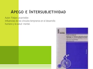 Apego e Intersubjetividad Autor: Felipe Lecannelier. Influencias de los vínculos tempranos en el desarrollo humano y la salud  mental. 