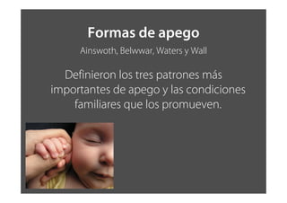 Formas de apego
Ainswoth, Belwwar, Waters y Wall
Definieron los tres patrones más
importantes de apego y las condiciones
familiares que los promueven.
 