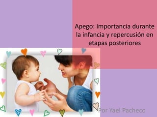 Apego: Importancia durante
la infancia y repercusión en
etapas posteriores
Por Yael Pacheco
 