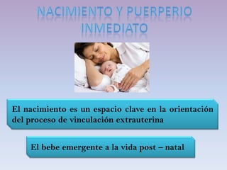 El nacimiento es un espacio clave en la orientación
del proceso de vinculación extrauterina
El bebe emergente a la vida post – natal
 