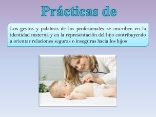 Los gestos y palabras de los profesionales se inscriben en la
identidad materna y en la representación del hijo contribuyendo
a orientar relaciones seguras o inseguras hacia los hijos
 