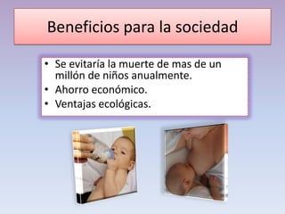 Beneficios para la sociedad
• Se evitaría la muerte de mas de un
millón de niños anualmente.
• Ahorro económico.
• Ventajas ecológicas.
 