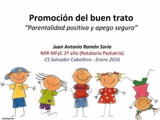 Promoción del buen trato
“Parentalidad positiva y apego seguro”
Juan Antonio Ramón Soria
MIR MFyC 2º año (Rotatorio Pediatría)
CS Salvador Caballero - Enero 2016
 