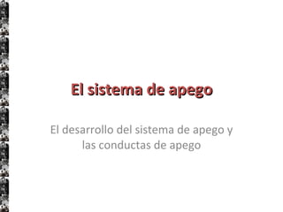 El sistema de apego El desarrollo del sistema de apego y las conductas de apego 