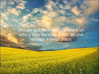 Vínculo que se desarrolla entre un
niño y otra persona a raíz de una
relación a largo plazo.
 