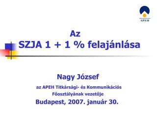 Az SZJA 1 + 1 % felajánlása Nagy József az APEH Titkársági- és Kommunikációs Főosztályának vezetője Budapest, 2007. január 30.  