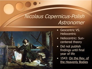 Nicolaus Copernicus-Polish Astronomer Geocentric VS. Heliocentric Heliocentric: Sun-centered theory Did not publish findings until final year of life 1543:  On the Rev. of the Heavenly Bodies 