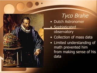 Tyco Brahe Dutch Astronomer Sophisticated observatory Collection of mass data Limited understanding of math prevented him from making sense of his data 