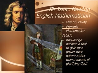 Sir Isaac Newton English Mathematician Law of Gravity Principia Mathematica (1687) Knowledge became a tool to give man power over nature rather than a means of glorifying God! 
