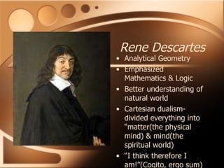 Rene Descartes Analytical Geometry Emphasized Mathematics & Logic Better understanding of natural world Cartesian dualism-divided everything into “matter(the physical mind) & mind(the spiritual world) “ I think therefore I am!”(Cogito, ergo sum) 
