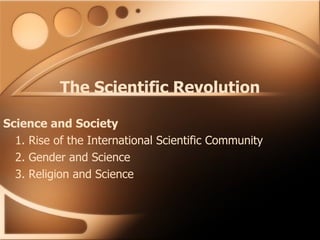 The Scientific Revolution Science and Society  1. Rise of the International Scientific Community  2. Gender and Science  3. Religion and Science  