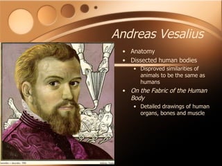 Andreas Vesalius Anatomy Dissected human bodies Disproved similarities of animals to be the same as humans On the Fabric of the Human Body Detailed drawings of human organs, bones and muscle 