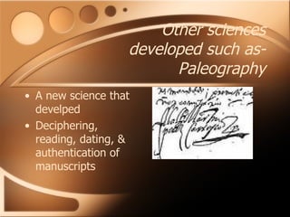 Other sciences developed such as-Paleography A new science that develped Deciphering, reading, dating, & authentication of manuscripts 