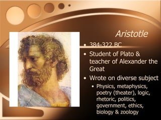 Aristotle 384-322 BC Student of Plato & teacher of Alexander the Great Wrote on diverse subject Physics, metaphysics, poetry (theater), logic, rhetoric, politics, government, ethics, biology & zoology 