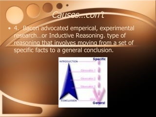 Causes…con’t 4.  Bacon advocated emperical, experimental research…or Inductive Reasoning. type of reasoning that involves moving from a set of specific facts to a general conclusion. 