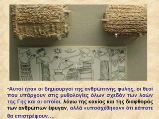 •Αυτοί ήταν οι δημιουργοί της ανθρώπινης φυλής, οι θεοί
που υπάρχουν στις μυθολογίες όλων σχεδόν των λαών
της Γης και οι οποίοι, λόγω της κακίας και της διαφθοράς
των ανθρώπων έφυγαν, αλλά «υποσχέθηκαν» ότι κάποτε
θα επιστρέψουν….
 