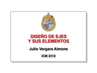 DISEÑO DE EJES
Y SUS ELEMENTOS
Julio Vergara Aimone
      ICM 2312
 