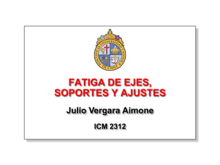 FATIGA DE EJES,
SOPORTES Y AJUSTES
 Julio Vergara Aimone
       ICM 2312
 